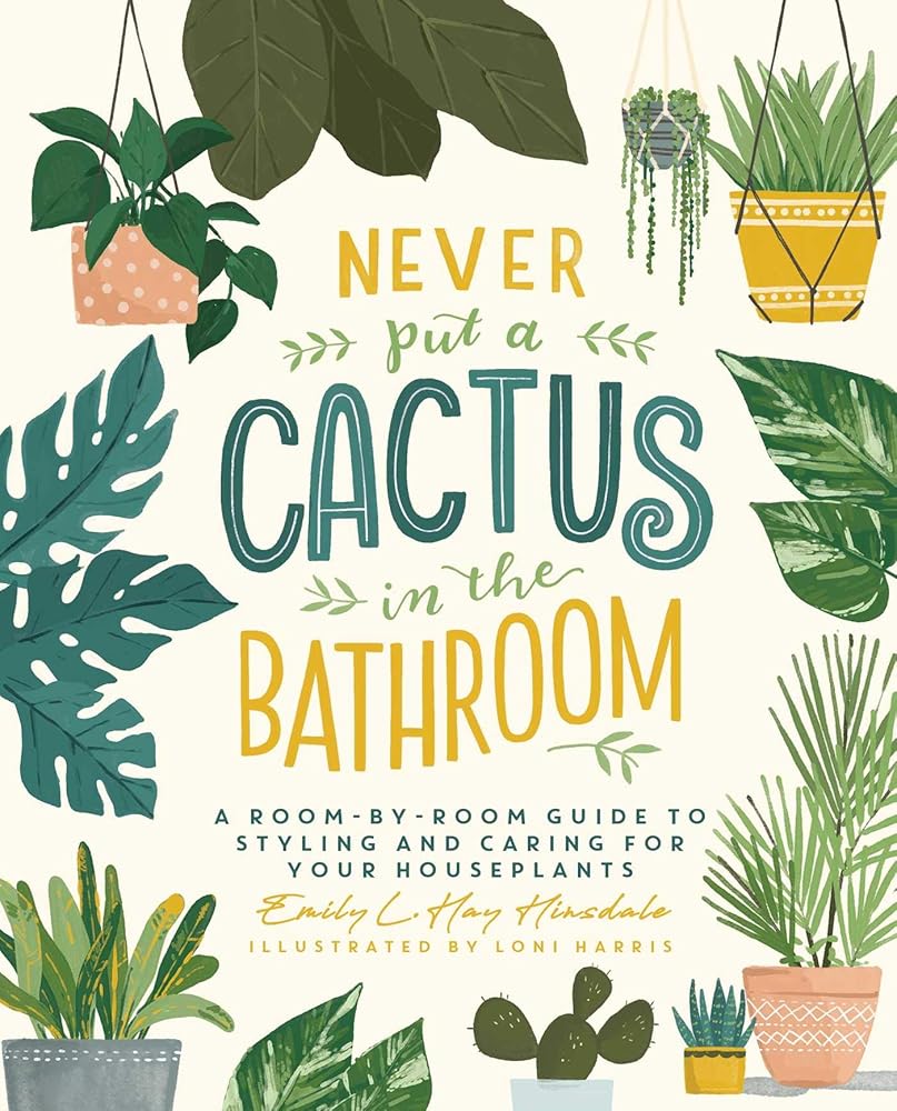 Never Put a Cactus in the Bathroom: A Room-by-Room Guide to Styling and Caring for Your Houseplants cover image